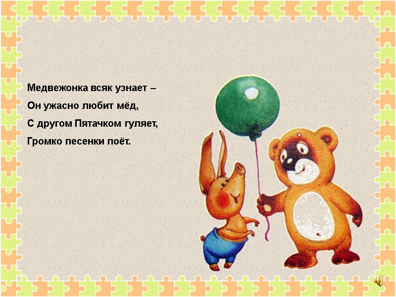 Медвежонка всяк узнает –  Он ужасно любит мёд, С другом Пятачком гуляет, Громко